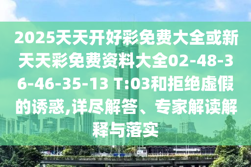 2025天天開好彩免費大全或新天天彩免費資料大全02-48-36-46-35-13 T:03和拒絕虛假的誘惑,詳盡解答、專家解讀解釋與落實